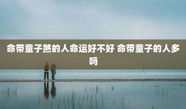 命带童子煞的人命运好不好 命带童子的人多吗