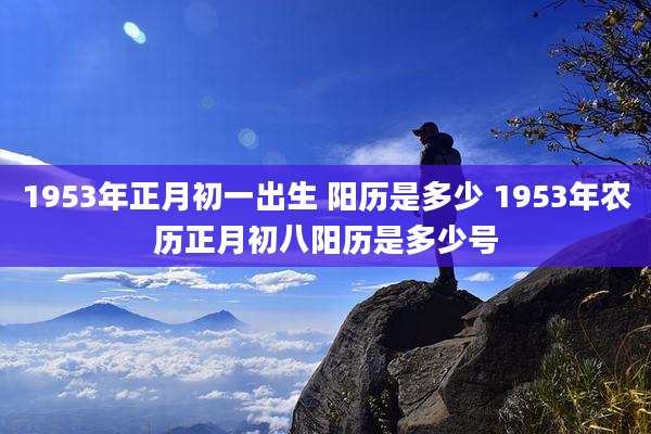 1953年正月初一出生 阳历是多少 1953年农历正月初八阳历是多少号