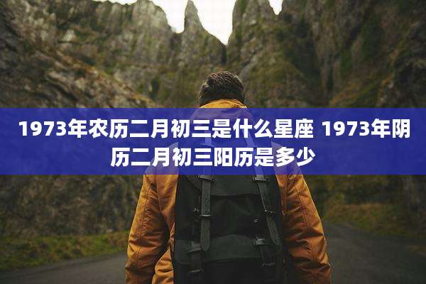 1973年农历二月初三是什么星座 1973年阴历二月初三阳历是多少