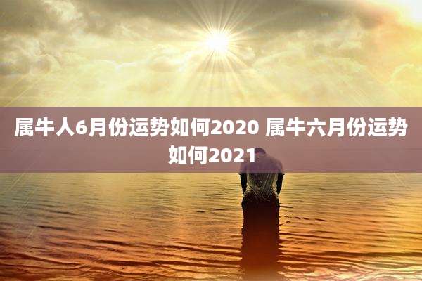 属牛人6月份运势如何2020 属牛六月份运势如何2021