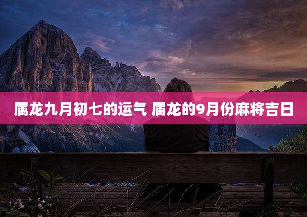 属龙九月初七的运气 属龙的9月份麻将吉日
