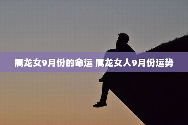 属龙女9月份的命运 属龙女人9月份运势