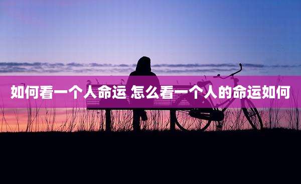 如何看一个人命运 怎么看一个人的命运如何