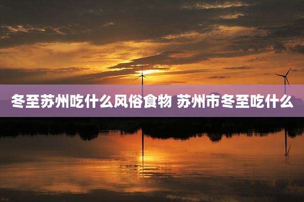 冬至苏州吃什么风俗食物 苏州市冬至吃什么