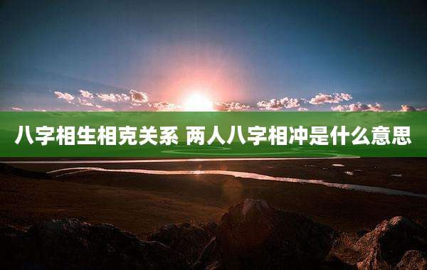 八字相生相克关系 两人八字相冲是什么意思