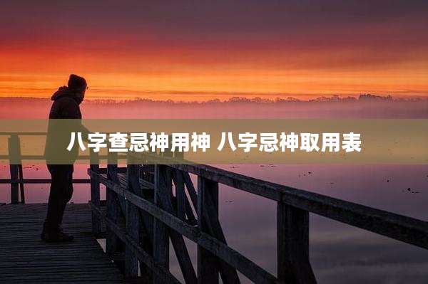 八字查忌神用神 八字忌神取用表