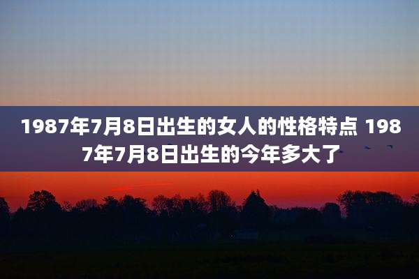 1987年7月8日出生的女人的性格特点 1987年7月8日出生的今年多大了