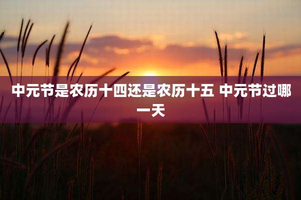 中元节是农历十四还是农历十五 中元节过哪一天