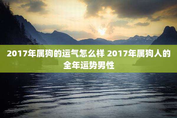 2017年属狗的运气怎么样 2017年属狗人的全年运势男性