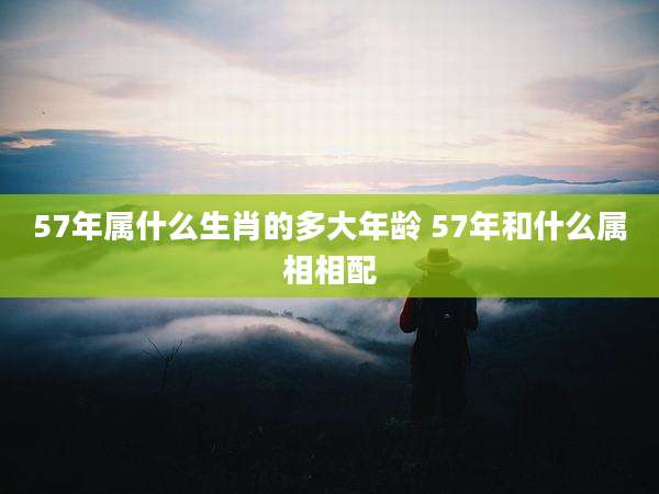 57年属什么生肖的多大年龄 57年和什么属相相配