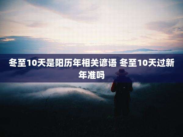 冬至10天是阳历年相关谚语 冬至10天过新年准吗