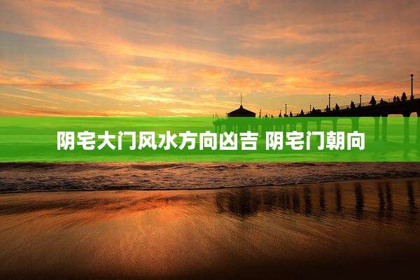 阴宅大门风水方向凶吉 阴宅门朝向