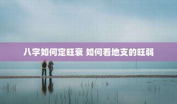 八字如何定旺衰 如何看地支的旺弱