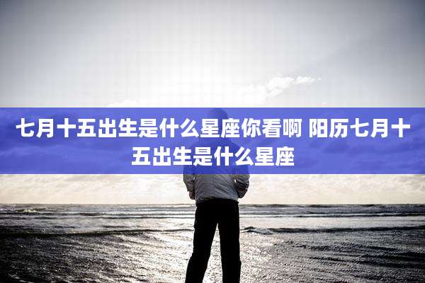 七月十五出生是什么星座你看啊 阳历七月十五出生是什么星座