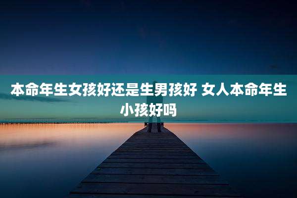本命年生女孩好还是生男孩好 女人本命年生小孩好吗