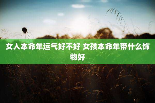 女人本命年运气好不好 女孩本命年带什么饰物好