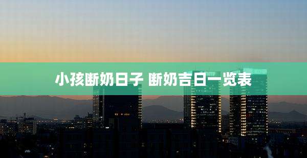 小孩断奶日子 断奶吉日一览表