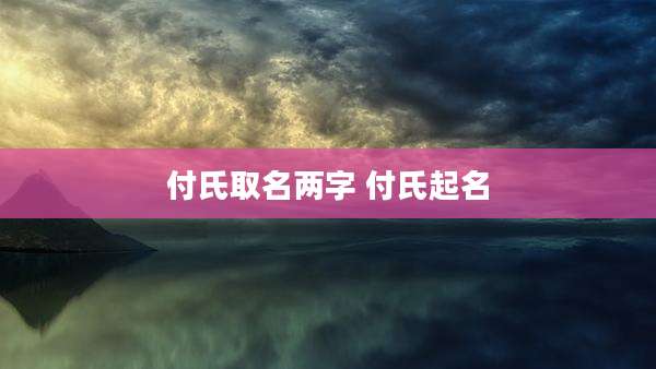 付氏取名两字 付氏起名