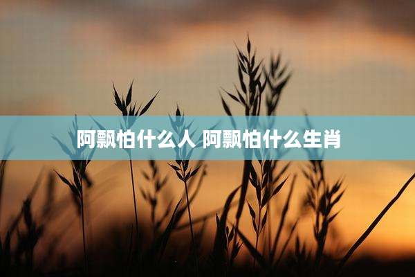 阿飘怕什么人 阿飘怕什么生肖
