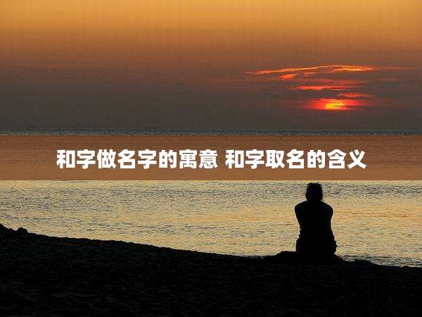 和字做名字的寓意 和字取名的含义