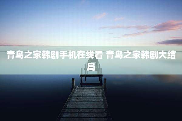 青鸟之家韩剧手机在线看 青鸟之家韩剧大结局