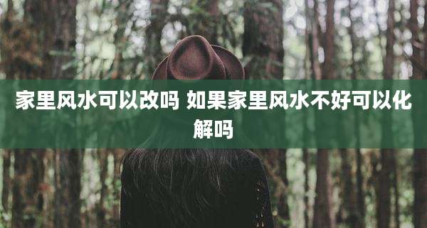 家里风水可以改吗 如果家里风水不好可以化解吗