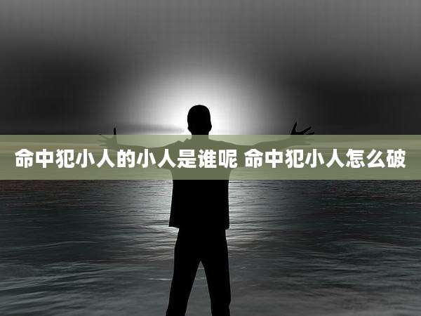命中犯小人的小人是谁呢 命中犯小人怎么破
