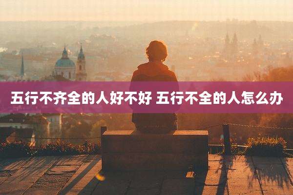 五行不齐全的人好不好 五行不全的人怎么办