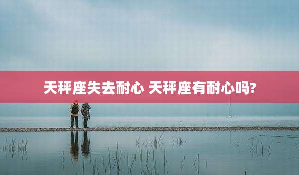 天秤座失去耐心 天秤座有耐心吗?