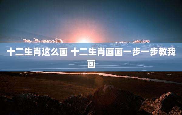 十二生肖这么画 十二生肖画画一步一步教我画