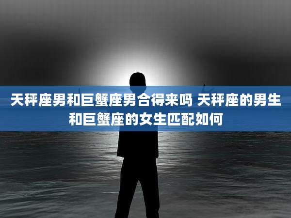 天秤座男和巨蟹座男合得来吗 天秤座的男生和巨蟹座的女生匹配如何