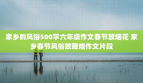 家乡的风俗500字六年级作文春节放烟花 家乡春节风俗放鞭炮作文片段