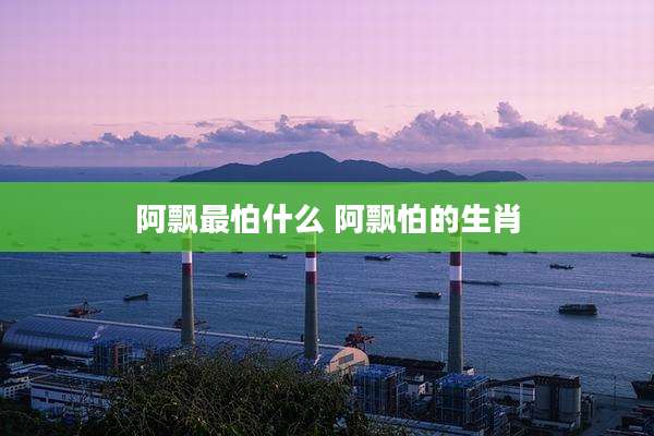 阿飘最怕什么 阿飘怕的生肖
