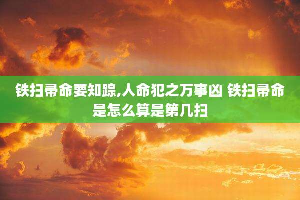 铁扫帚命要知踪,人命犯之万事凶 铁扫帚命是怎么算是第几扫