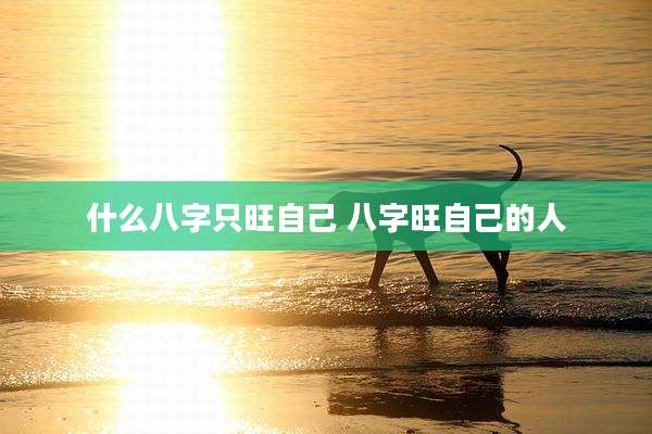 什么八字只旺自己 八字旺自己的人