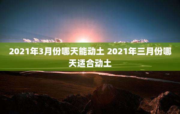2021年3月份哪天能动土 2021年三月份哪天适合动土
