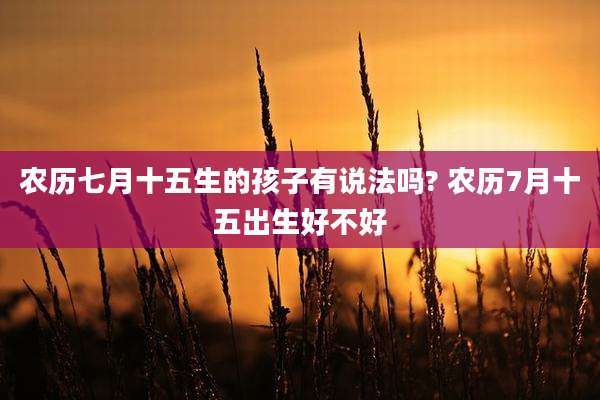 农历七月十五生的孩子有说法吗? 农历7月十五出生好不好