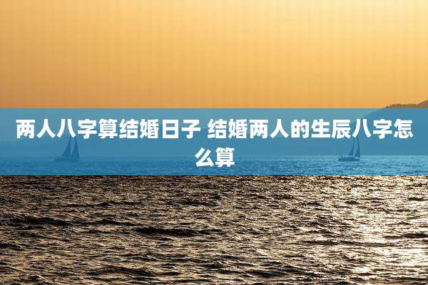 两人八字算结婚日子 结婚两人的生辰八字怎么算
