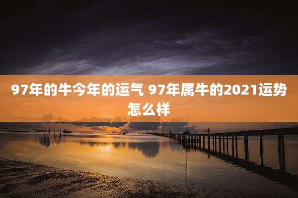 97年的牛今年的运气 97年属牛的2021运势怎么样
