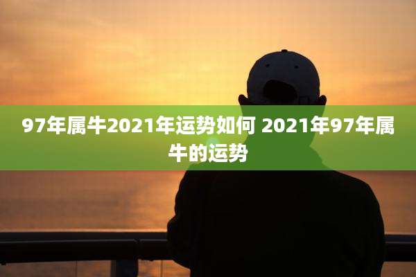 97年属牛2021年运势如何 2021年97年属牛的运势