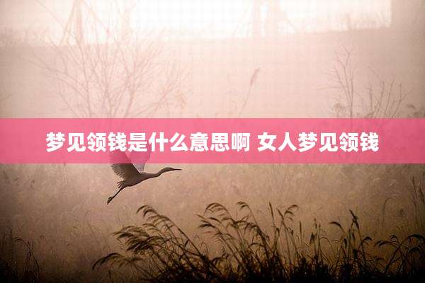 梦见领钱是什么意思啊 女人梦见领钱