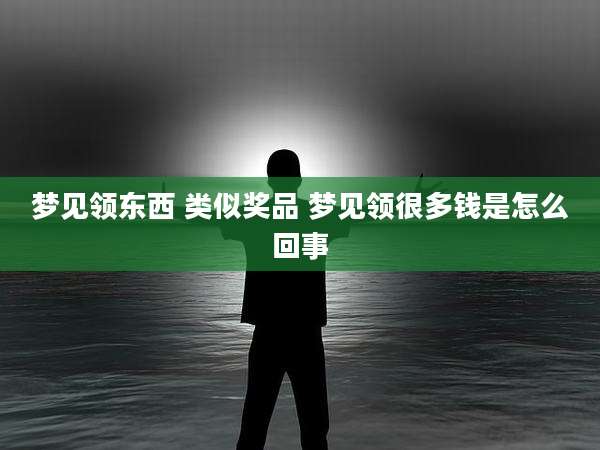梦见领东西 类似奖品 梦见领很多钱是怎么回事