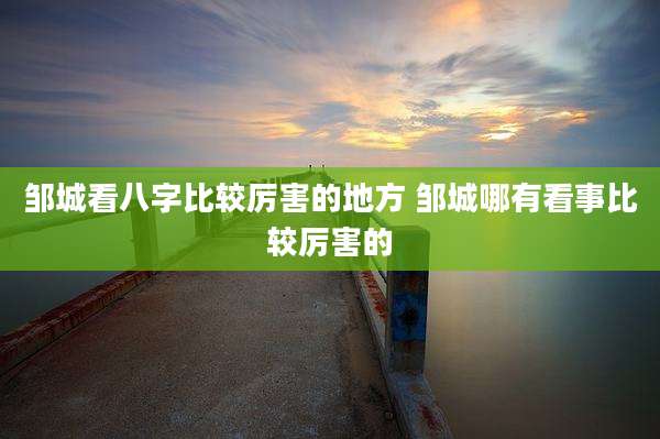 邹城看八字比较厉害的地方 邹城哪有看事比较厉害的