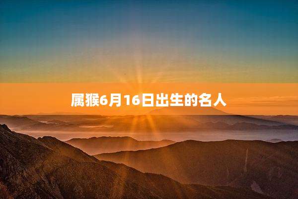 属猴6月16日出生的名人