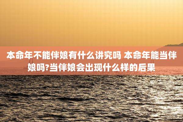 本命年不能伴娘有什么讲究吗 本命年能当伴娘吗?当伴娘会出现什么样的后果