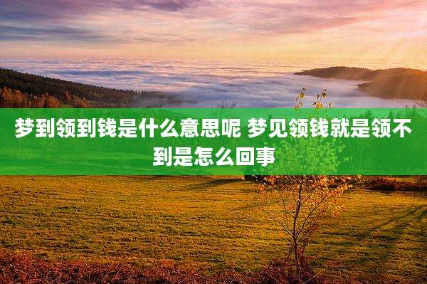 梦到领到钱是什么意思呢 梦见领钱就是领不到是怎么回事