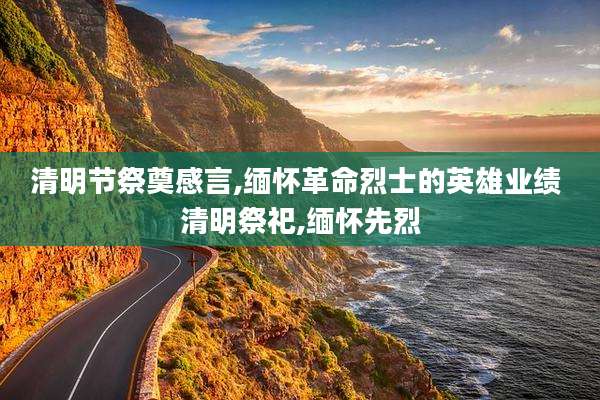 清明节祭奠感言,缅怀革命烈士的英雄业绩 清明祭祀,缅怀先烈