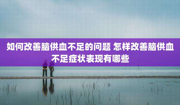 如何改善脑供血不足的问题 怎样改善脑供血不足症状表现有哪些