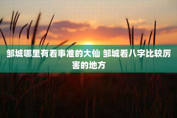 邹城哪里有看事准的大仙 邹城看八字比较厉害的地方