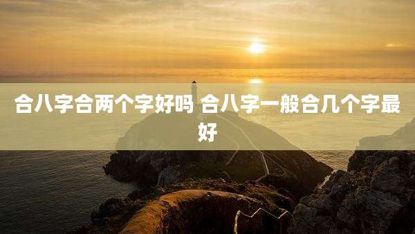 合八字合两个字好吗 合八字一般合几个字最好